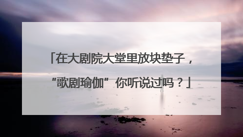 在大剧院大堂里放块垫子，“歌剧瑜伽”你听说过吗？