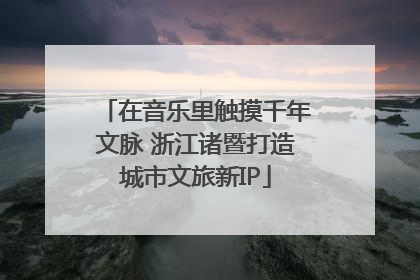 在音乐里触摸千年文脉 浙江诸暨打造城市文旅新IP