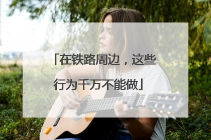 在铁路周边，这些行为千万不能做