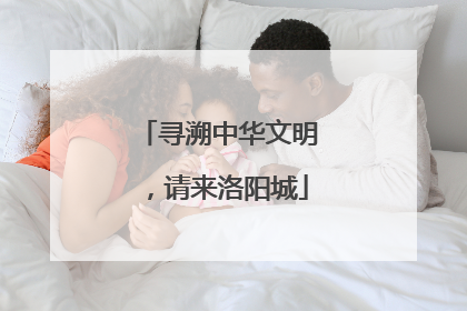 寻溯中华文明，请来洛阳城