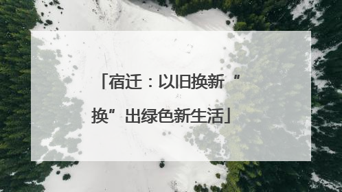 宿迁：以旧换新“换”出绿色新生活