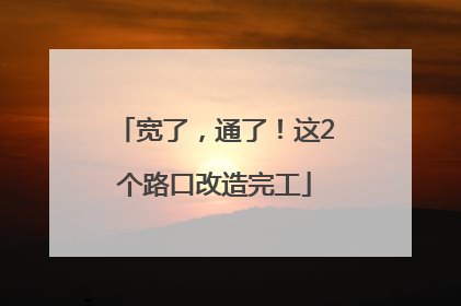 宽了，通了！这2个路口改造完工