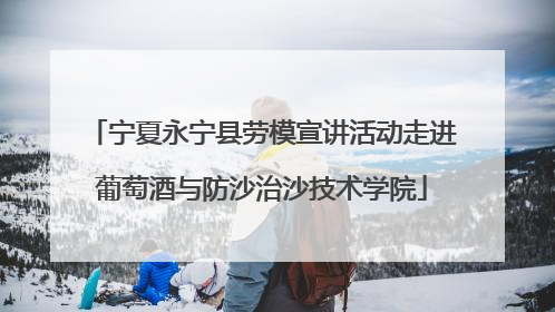宁夏永宁县劳模宣讲活动走进葡萄酒与防沙治沙技术学院