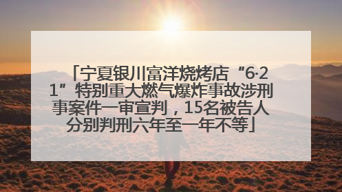 宁夏银川富洋烧烤店“6·21”特别重大燃气爆炸事故涉刑事案件一审宣判，15名被告人分别判刑六年至一年不等