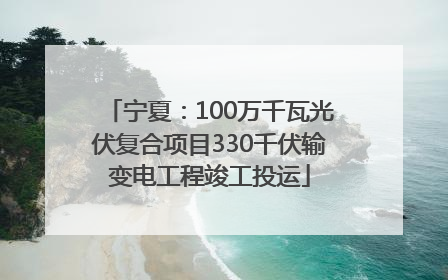 宁夏：100万千瓦光伏复合项目330千伏输变电工程竣工投运