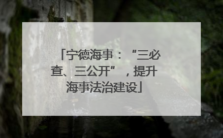 宁德海事：“三必查、三公开”，提升海事法治建设
