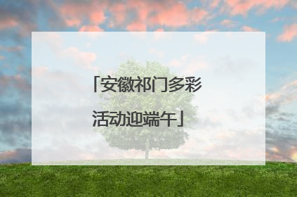 安徽祁门多彩活动迎端午