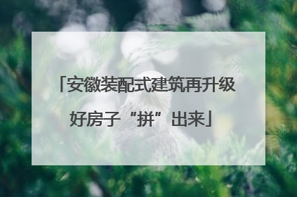 安徽装配式建筑再升级 好房子“拼”出来