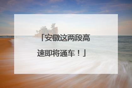 安徽这两段高速即将通车！