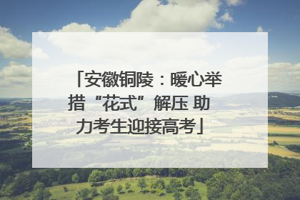 安徽铜陵：暖心举措“花式”解压 助力考生迎接高考
