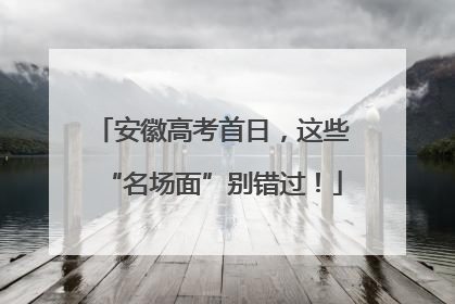 安徽高考首日，这些“名场面”别错过！