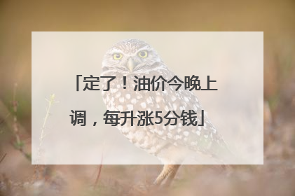 定了！油价今晚上调，每升涨5分钱