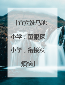 宜宾洗马池小学：童眼探小学，衔接没烦恼