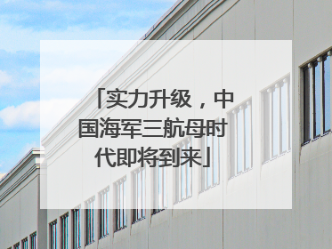 实力升级，中国海军三航母时代即将到来