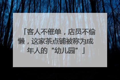 客人不催单，店员不偷懒，这家茶点铺被称为成年人的“幼儿园”