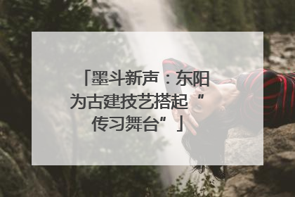 墨斗新声：东阳为古建技艺搭起“传习舞台”