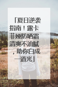 夏日逆袭指南！露卡菲娅防晒霜清爽不油腻，助你白成一道光