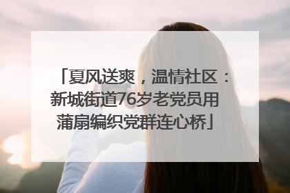 夏风送爽，温情社区：新城街道76岁老党员用蒲扇编织党群连心桥