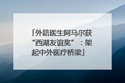 外籍医生阿马尔获“西湖友谊奖”：架起中外医疗桥梁