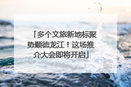 多个文旅新地标聚势顺德龙江！这场推介大会即将开启
