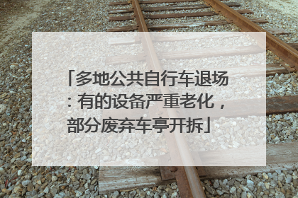多地公共自行车退场：有的设备严重老化，部分废弃车亭开拆