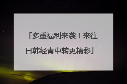 多重福利来袭！来往日韩经青中转更精彩