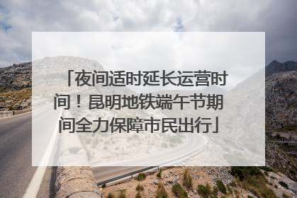 夜间适时延长运营时间！昆明地铁端午节期间全力保障市民出行