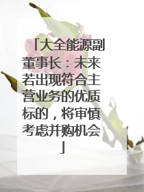 大全能源副董事长：未来若出现符合主营业务的优质标的，将审慎考虑并购机会