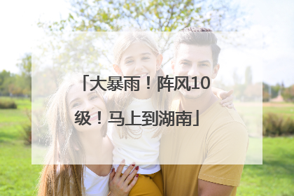 大暴雨！阵风10级！马上到湖南