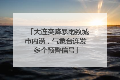 大连突降暴雨致城市内涝，气象台连发多个预警信号
