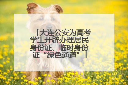 大连公安为高考学生开辟办理居民身份证、临时身份证“绿色通道”