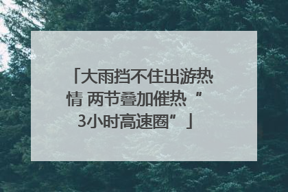 大雨挡不住出游热情 两节叠加催热“3小时高速圈”