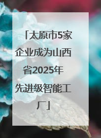 太原市5家企业成为山西省2025年先进级智能工厂