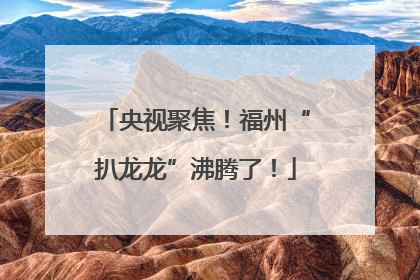 央视聚焦！福州“扒龙龙”沸腾了！