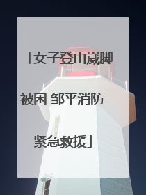 女子登山崴脚被困 邹平消防紧急救援