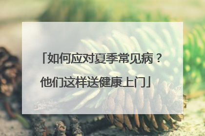 如何应对夏季常见病？他们这样送健康上门