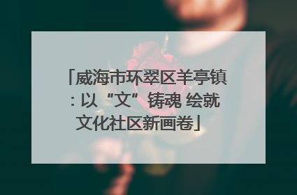 威海市环翠区羊亭镇：以“文”铸魂 绘就文化社区新画卷