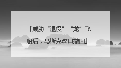 威胁“退役”“龙”飞船后，马斯克改口撤回