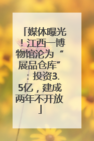 媒体曝光！江西一博物馆沦为“展品仓库”：投资3.5亿，建成两年不开放