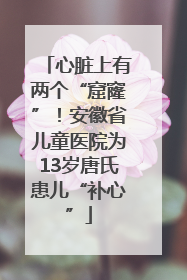 心脏上有两个“窟窿”！安徽省儿童医院为13岁唐氏患儿“补心”