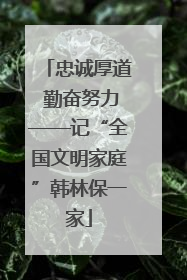 忠诚厚道 勤奋努力——记“全国文明家庭”韩林保一家