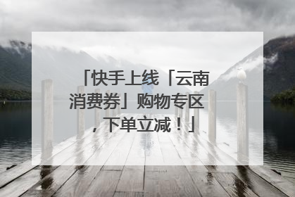 快手上线「云南消费券」购物专区，下单立减！