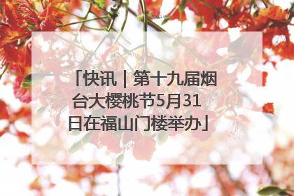 快讯｜第十九届烟台大樱桃节5月31日在福山门楼举办