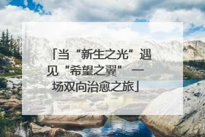 当“新生之光”遇见“希望之翼” 一场双向治愈之旅