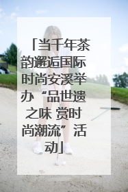 当千年茶韵邂逅国际时尚安溪举办“品世遗之味 赏时尚潮流”活动