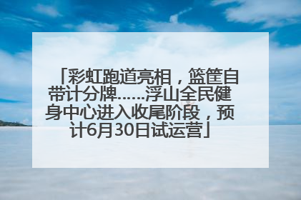 彩虹跑道亮相，篮筐自带计分牌……浮山全民健身中心进入收尾阶段，预计6月30日试运营
