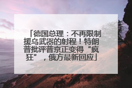 德国总理：不再限制援乌武器的射程！特朗普批评普京正变得“疯狂”，俄方最新回应