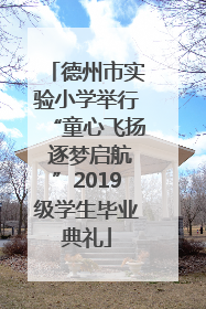 德州市实验小学举行“童心飞扬 逐梦启航”2019级学生毕业典礼