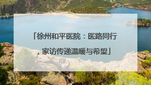 徐州和平医院：医路同行，家访传递温暖与希望