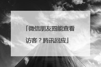 微信朋友圈能查看访客？腾讯回应